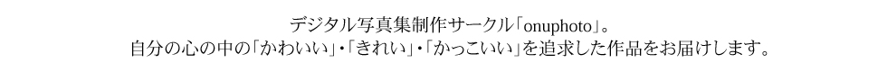 デジタル写真集制作サークルonuphoto。自分の心の中の「かわいい」・「きれい」・「かっこいい」を追求した作品をお届けします。